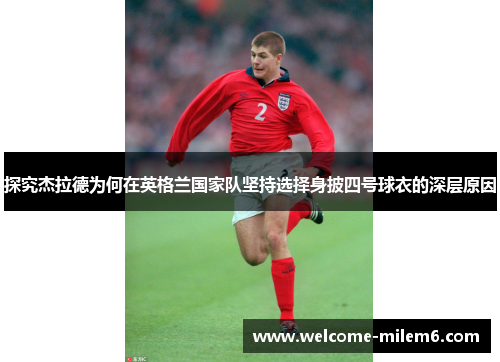 探究杰拉德为何在英格兰国家队坚持选择身披四号球衣的深层原因 探究杰拉德为何在英格兰国家队坚持选择身披四号球衣的深层原因