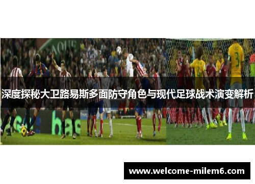 深度探秘大卫路易斯多面防守角色与现代足球战术演变解析