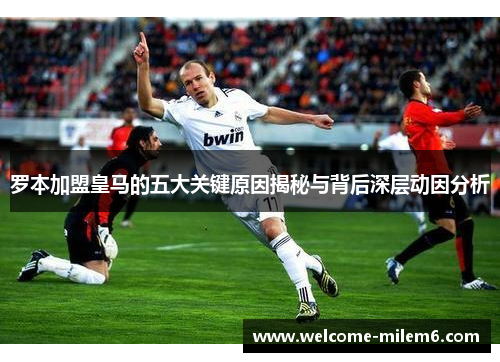 罗本加盟皇马的五大关键原因揭秘与背后深层动因分析