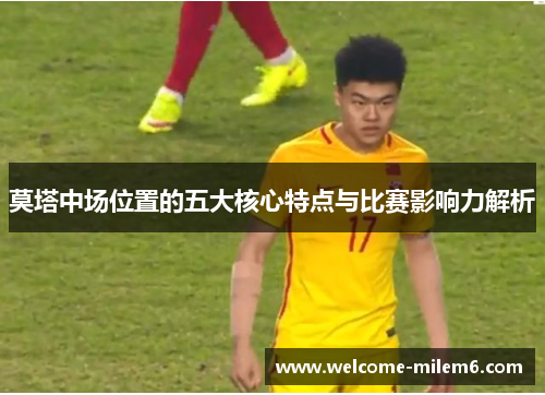 莫塔中场位置的五大核心特点与比赛影响力解析 莫塔中场位置的五大核心特点与比赛影响力解析
