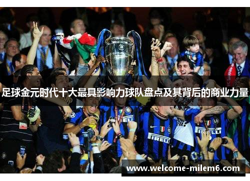 足球金元时代十大最具影响力球队盘点及其背后的商业力量 足球金元时代十大最具影响力球队盘点及其背后的商业力量