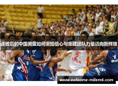 连败后的中国男篮如何重拾信心与重建团队力量迈向新辉煌