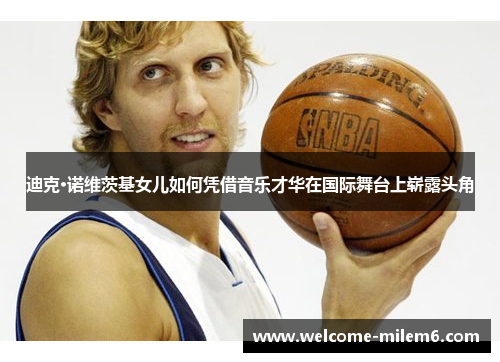 迪克·诺维茨基女儿如何凭借音乐才华在国际舞台上崭露头角