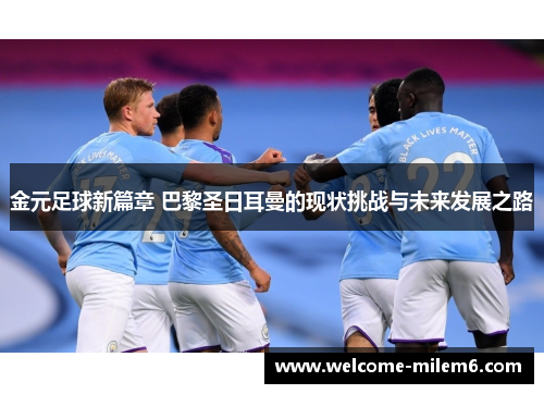 金元足球新篇章 巴黎圣日耳曼的现状挑战与未来发展之路