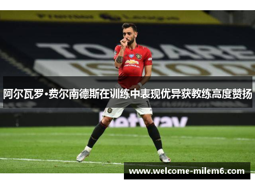 阿尔瓦罗·费尔南德斯在训练中表现优异获教练高度赞扬 阿尔瓦罗·费尔南德斯在训练中表现优异获教练高度赞扬