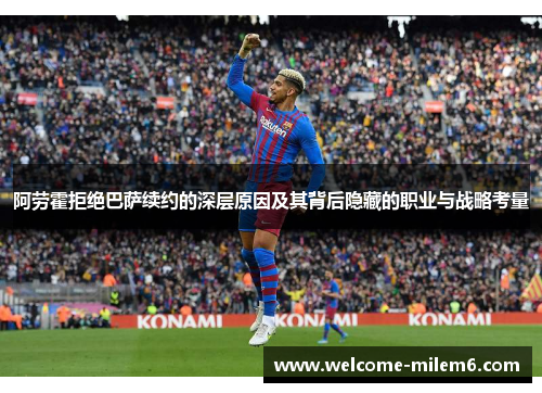 阿劳霍拒绝巴萨续约的深层原因及其背后隐藏的职业与战略考量 阿劳霍拒绝巴萨续约的深层原因及其背后隐藏的职业与战略考量