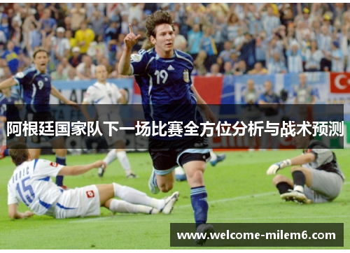 阿根廷国家队下一场比赛全方位分析与战术预测 阿根廷国家队下一场比赛全方位分析与战术预测