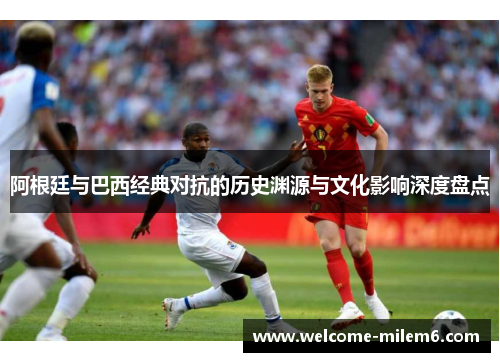 阿根廷与巴西经典对抗的历史渊源与文化影响深度盘点