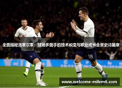 全面揭秘洛塞尔索:球场多面手的技术蜕变与职业成长全景史诗篇章 全面揭秘洛塞尔索:球场多面手的技术蜕变与职业成长全景史诗篇章