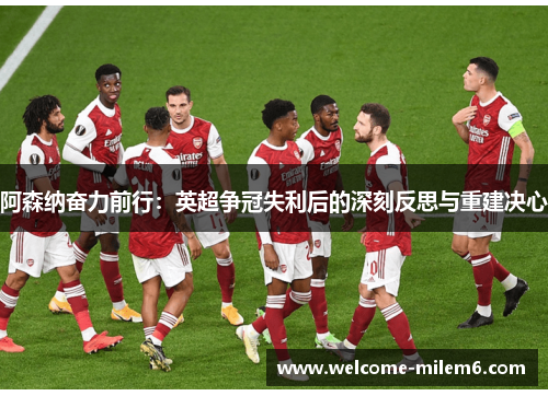 阿森纳奋力前行：英超争冠失利后的深刻反思与重建决心
