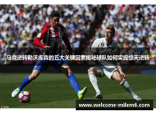 马竞逆转勒沃库森的五大关键因素揭秘球队如何实现惊天逆转