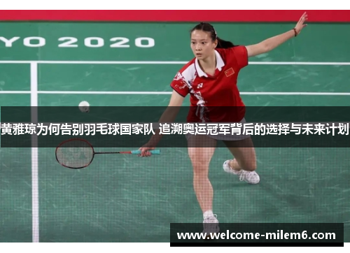 黄雅琼为何告别羽毛球国家队 追溯奥运冠军背后的选择与未来计划